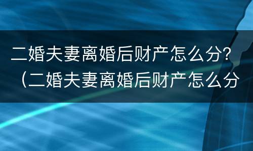 二婚夫妻离婚后财产怎么分？（二婚夫妻离婚后财产怎么分的）