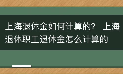 上海退休金如何计算的？ 上海退休职工退休金怎么计算的