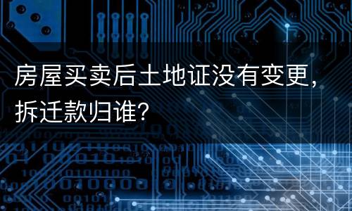 房屋买卖后土地证没有变更，拆迁款归谁？