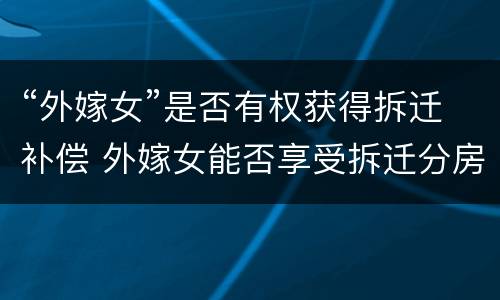 “外嫁女”是否有权获得拆迁补偿 外嫁女能否享受拆迁分房