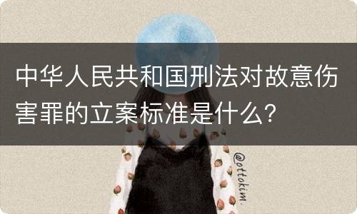 中华人民共和国刑法对故意伤害罪的立案标准是什么？