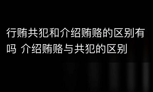 行贿共犯和介绍贿赂的区别有吗 介绍贿赂与共犯的区别