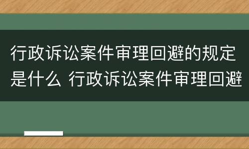 行政诉讼案件审理回避的规定是什么 行政诉讼案件审理回避的规定是什么法律