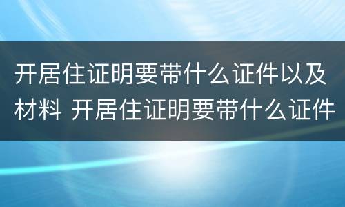 开居住证明要带什么证件以及材料 开居住证明要带什么证件以及材料清单
