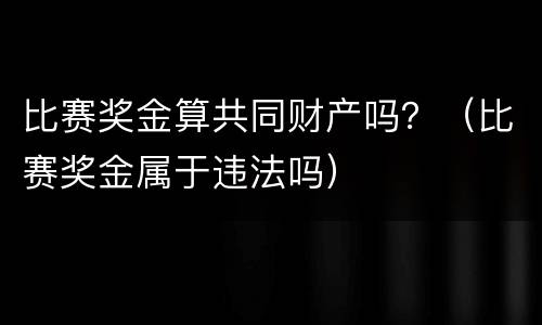 比赛奖金算共同财产吗？（比赛奖金属于违法吗）