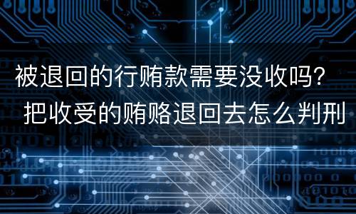 被退回的行贿款需要没收吗？ 把收受的贿赂退回去怎么判刑