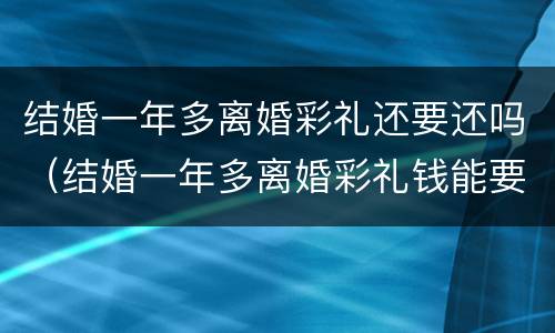 结婚一年多离婚彩礼还要还吗（结婚一年多离婚彩礼钱能要回来吗）