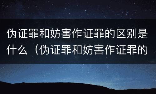 伪证罪和妨害作证罪的区别是什么（伪证罪和妨害作证罪的区别是什么呢）