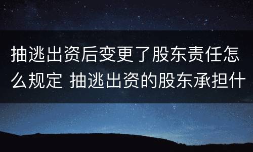 抽逃出资后变更了股东责任怎么规定 抽逃出资的股东承担什么责任