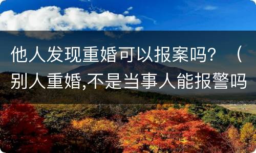 他人发现重婚可以报案吗？（别人重婚,不是当事人能报警吗）