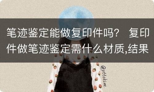笔迹鉴定能做复印件吗？ 复印件做笔迹鉴定需什么材质,结果怎么样