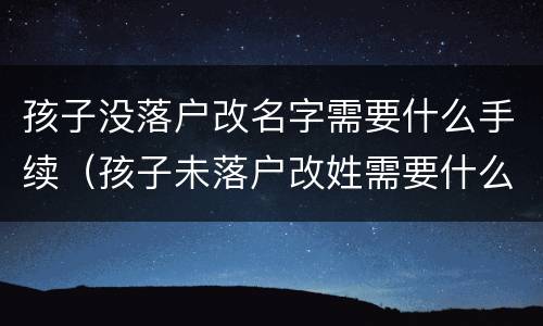 孩子没落户改名字需要什么手续（孩子未落户改姓需要什么手续）
