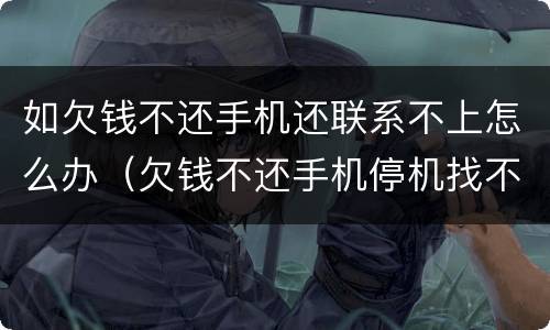 如欠钱不还手机还联系不上怎么办（欠钱不还手机停机找不到人怎么办）