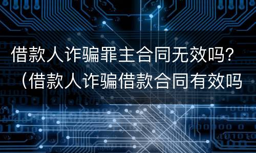 借款人诈骗罪主合同无效吗？（借款人诈骗借款合同有效吗）