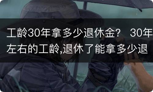 工龄30年拿多少退休金？ 30年左右的工龄,退休了能拿多少退休金?