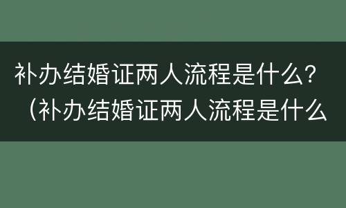 补办结婚证两人流程是什么？（补办结婚证两人流程是什么呢）