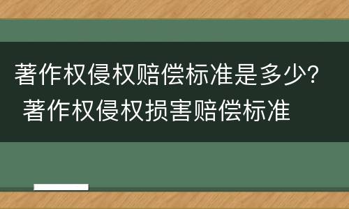 著作权侵权赔偿标准是多少？ 著作权侵权损害赔偿标准