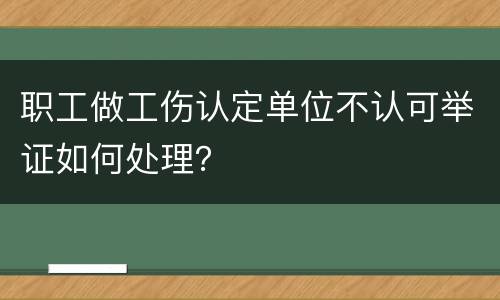职工做工伤认定单位不认可举证如何处理？
