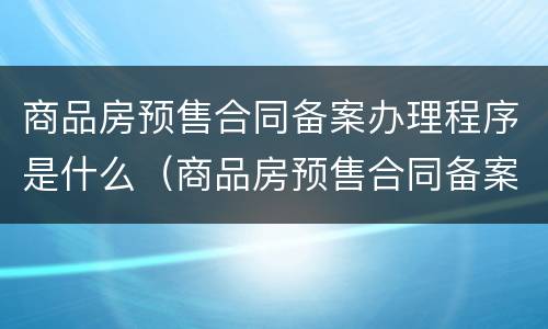 商品房预售合同备案办理程序是什么（商品房预售合同备案流程）