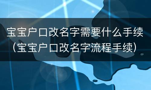 宝宝户口改名字需要什么手续（宝宝户口改名字流程手续）