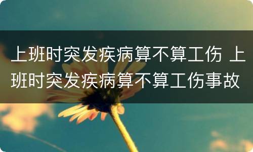 上班时突发疾病算不算工伤 上班时突发疾病算不算工伤事故