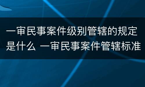 一审民事案件级别管辖的规定是什么 一审民事案件管辖标准