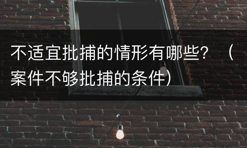 不适宜批捕的情形有哪些？（案件不够批捕的条件）