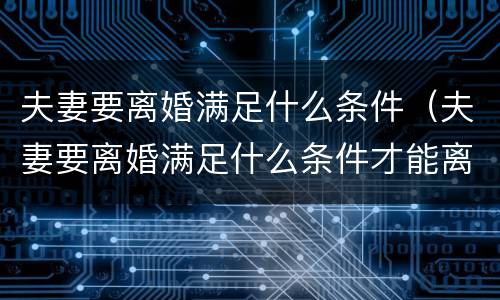 夫妻要离婚满足什么条件（夫妻要离婚满足什么条件才能离婚）