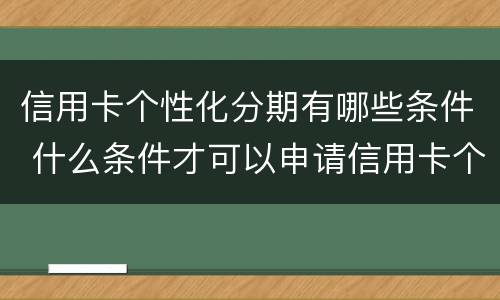 信用卡个性化分期有哪些条件 什么条件才可以申请信用卡个性化分期业务