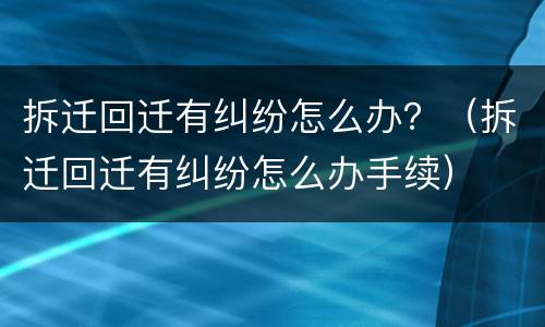 拆迁回迁有纠纷怎么办？（拆迁回迁有纠纷怎么办手续）