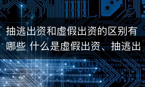 抽逃出资和虚假出资的区别有哪些 什么是虚假出资、抽逃出资罪