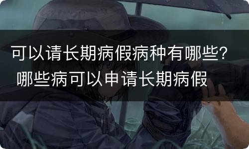 可以请长期病假病种有哪些？ 哪些病可以申请长期病假