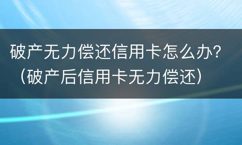 破产无力偿还信用卡怎么办？（破产后信用卡无力偿还）