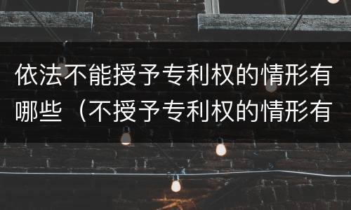 依法不能授予专利权的情形有哪些（不授予专利权的情形有哪些?）