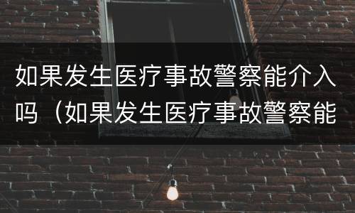 如果发生医疗事故警察能介入吗（如果发生医疗事故警察能介入吗怎么处理）