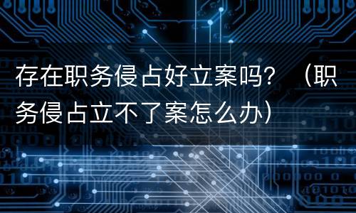 存在职务侵占好立案吗？（职务侵占立不了案怎么办）