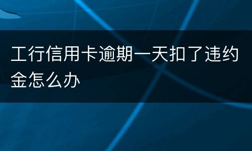 工行信用卡逾期一天扣了违约金怎么办