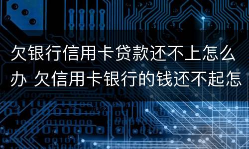 欠银行信用卡贷款还不上怎么办 欠信用卡银行的钱还不起怎么办