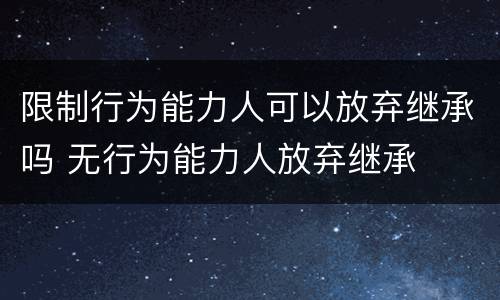 限制行为能力人可以放弃继承吗 无行为能力人放弃继承