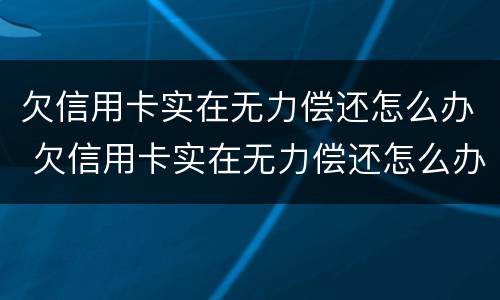 欠信用卡实在无力偿还怎么办 欠信用卡实在无力偿还怎么办呢