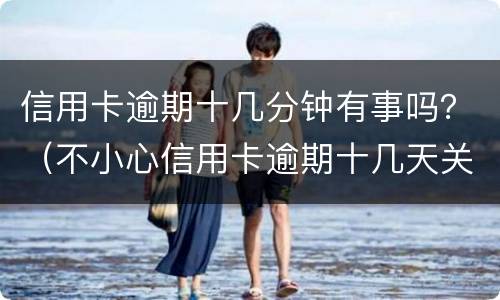 信用卡逾期十几分钟有事吗？（不小心信用卡逾期十几天关系大吗）
