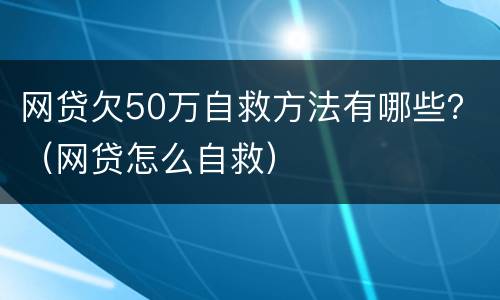 网贷欠50万自救方法有哪些？（网贷怎么自救）
