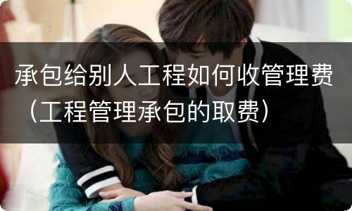 承包给别人工程如何收管理费（工程管理承包的取费）