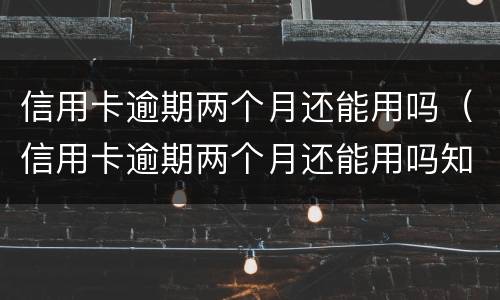 信用卡逾期两个月还能用吗（信用卡逾期两个月还能用吗知乎）