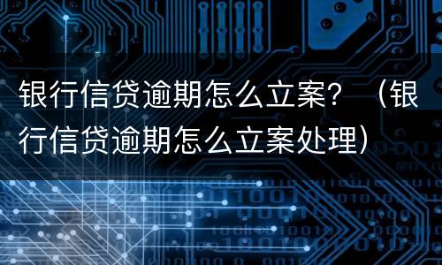 银行信贷逾期怎么立案？（银行信贷逾期怎么立案处理）