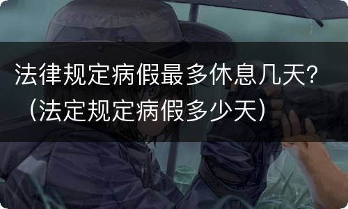 法律规定病假最多休息几天？（法定规定病假多少天）