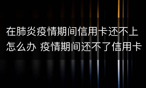 在肺炎疫情期间信用卡还不上怎么办 疫情期间还不了信用卡怎么办