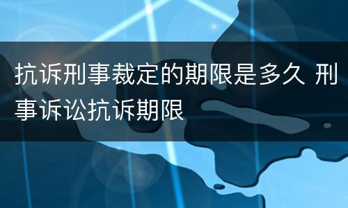 抗诉刑事裁定的期限是多久 刑事诉讼抗诉期限
