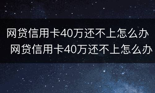 网贷信用卡40万还不上怎么办 网贷信用卡40万还不上怎么办呢