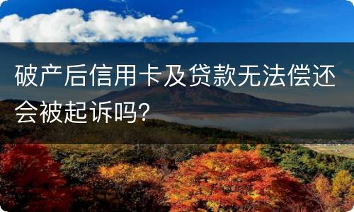 破产后信用卡及贷款无法偿还会被起诉吗？